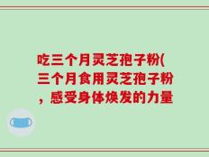 吃三个月灵芝孢子粉(三个月食用灵芝孢子粉，感受身体焕发的力量