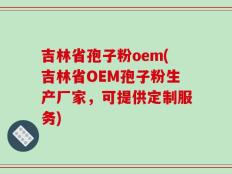 吉林省孢子粉oem(吉林省OEM孢子粉生产厂家，可提供定制服务)