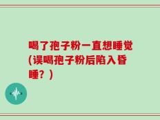 喝了孢子粉一直想睡觉(误喝孢子粉后陷入昏睡？)