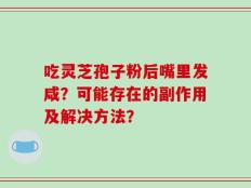 吃灵芝孢子粉后嘴里发咸？可能存在的副作用及解决方法？