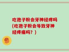 吃孢子粉会牙神经疼吗(吃孢子粉会导致牙神经疼痛吗？)
