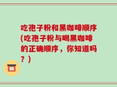 吃孢子粉和黑咖啡顺序(吃孢子粉与喝黑咖啡的正确顺序，你知道吗？)