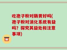 吃孢子粉对肠胃好吗(孢子粉对消化系统有益吗？探究其益处和注意事项)