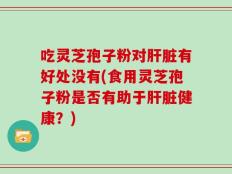 吃灵芝孢子粉对肝脏有好处没有(食用灵芝孢子粉是否有助于肝脏健康？)