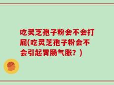吃灵芝孢子粉会不会打屁(吃灵芝孢子粉会不会引起胃肠气胀？)