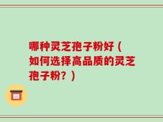 哪种灵芝孢子粉好 (如何选择高品质的灵芝孢子粉？)