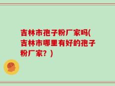 吉林市孢子粉厂家吗(吉林市哪里有好的孢子粉厂家？)