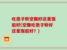吃孢子粉空腹好还是饭后好(空腹吃孢子粉好还是饭后好？)