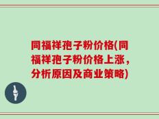 同福祥孢子粉价格(同福祥孢子粉价格上涨，分析原因及商业策略)