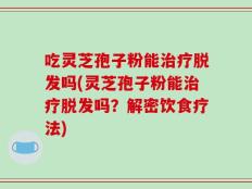 吃灵芝孢子粉能治疗脱发吗(灵芝孢子粉能治疗脱发吗？解密饮食疗法)