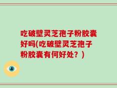吃破壁灵芝孢子粉胶囊好吗(吃破壁灵芝孢子粉胶囊有何好处？)