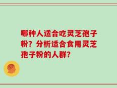 哪种人适合吃灵芝孢子粉？分析适合食用灵芝孢子粉的人群？