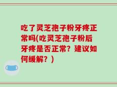吃了灵芝孢子粉牙疼正常吗(吃灵芝孢子粉后牙疼是否正常？建议如何缓解？)