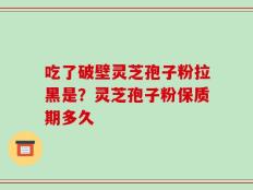 吃了破壁灵芝孢子粉拉黑是？灵芝孢子粉保质期多久