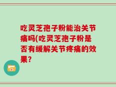 吃灵芝孢子粉能治关节痛吗(吃灵芝孢子粉是否有缓解关节疼痛的效果？