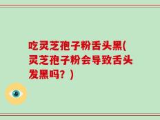 吃灵芝孢子粉舌头黑(灵芝孢子粉会导致舌头发黑吗？)