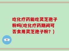 吃化疗药能吃灵芝孢子粉吗(吃化疗药期间可否食用灵芝孢子粉？)