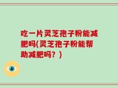 吃一片灵芝孢子粉能减肥吗(灵芝孢子粉能帮助减肥吗？)