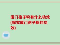 厦门孢子粉有什么功效(探究厦门孢子粉的功效)