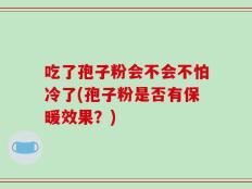 吃了孢子粉会不会不怕冷了(孢子粉是否有保暖效果？)
