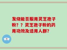 发烧能否服用灵芝孢子粉？？灵芝孢子粉的药用功效及适用人群？