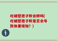吃破壁孢子粉会胖吗(吃破壁孢子粉是否会导致体重增加？)
