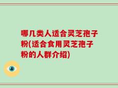 哪几类人适合灵芝孢子粉(适合食用灵芝孢子粉的人群介绍)