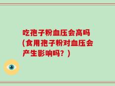 吃孢子粉血压会高吗 (食用孢子粉对血压会产生影响吗？)