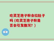 吃灵芝孢子粉会拉肚子吗 (吃灵芝孢子粉是否会引发腹泻？)
