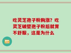 吃灵芝孢子粉胸涨？吃灵芝破壁孢子粉后就胃不舒服，这是为什么