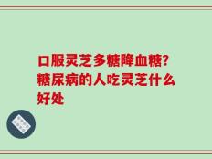 口服灵芝多糖降血糖？糖尿病的人吃灵芝什么好处