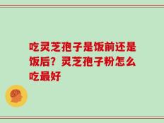 吃灵芝孢子是饭前还是饭后？灵芝孢子粉怎么吃最好