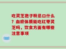 吃灵芝孢子粉忌口什么？血瘀体质能吃红枣灵芝吗，饮食方面有哪些注意事项