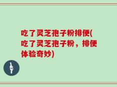 吃了灵芝孢子粉排便(吃了灵芝孢子粉，排便体验奇妙)