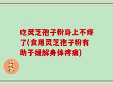 吃灵芝孢子粉身上不疼了(食用灵芝孢子粉有助于缓解身体疼痛)