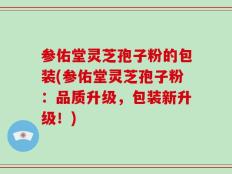 参佑堂灵芝孢子粉的包装(参佑堂灵芝孢子粉：品质升级，包装新升级！)