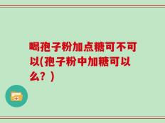 喝孢子粉加点糖可不可以(孢子粉中加糖可以么？)