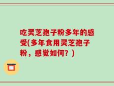 吃灵芝孢子粉多年的感受(多年食用灵芝孢子粉，感觉如何？)