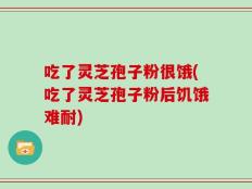 吃了灵芝孢子粉很饿(吃了灵芝孢子粉后饥饿难耐)