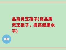 品高灵芝孢子(高品质灵芝孢子，提高健康水平)