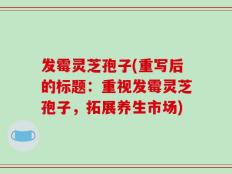 发霉灵芝孢子(重写后的标题：重视发霉灵芝孢子，拓展养生市场)