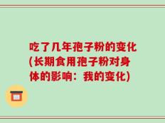 吃了几年孢子粉的变化(长期食用孢子粉对身体的影响：我的变化)