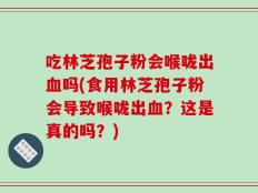 吃林芝孢子粉会喉咙出血吗(食用林芝孢子粉会导致喉咙出血？这是真的吗？)