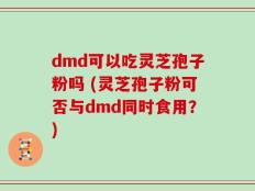 dmd可以吃灵芝孢子粉吗 (灵芝孢子粉可否与dmd同时食用？)