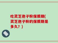 吃灵芝孢子粉保质期(灵芝孢子粉的保质期是多久？)