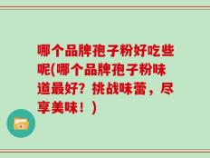 哪个品牌孢子粉好吃些呢(哪个品牌孢子粉味道最好？挑战味蕾，尽享美味！)