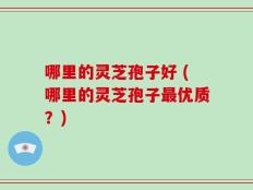 哪里的灵芝孢子好 (哪里的灵芝孢子最优质？)