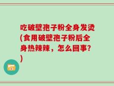 吃破壁孢子粉全身发烫(食用破壁孢子粉后全身热辣辣，怎么回事？)