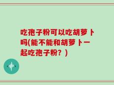 吃孢子粉可以吃胡萝卜吗(能不能和胡萝卜一起吃孢子粉？)