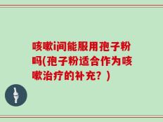 咳嗽i间能服用孢子粉吗(孢子粉适合作为咳嗽治疗的补充？)